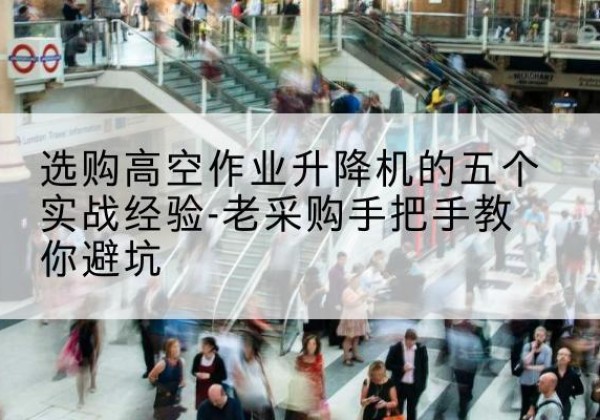 吴起高空作业升降机厂家-选购高空作业升降机的五个实战经验-老采购手把手教你避坑