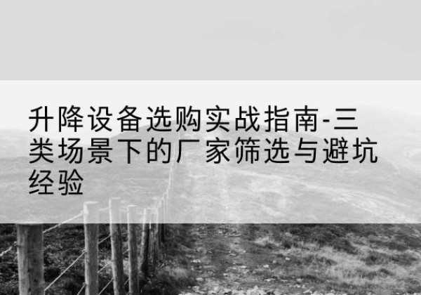 吴起移动式升降机厂家推荐-升降设备选购实战指南-三类场景下的厂家筛选与避坑经验