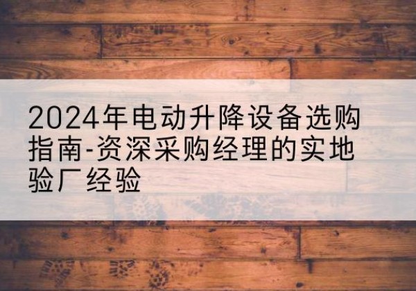 吴起电动剪叉升降平台厂家-2024年电动升降设备选购指南-资深采购经理的实地验厂经验