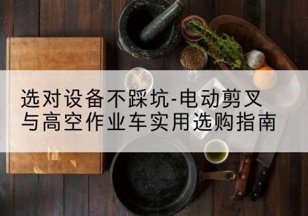 吴起电动剪叉升降平台怎么选-选对设备不踩坑-电动剪叉与高空作业车实用选购指南
