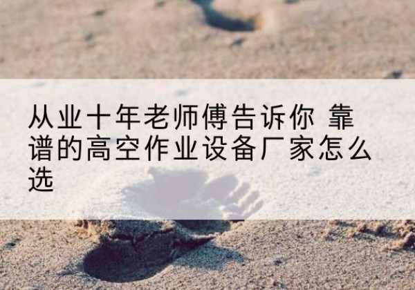 吴起高空作业升降机厂家推荐-从业十年老师傅告诉你 靠谱的高空作业设备厂家怎么选