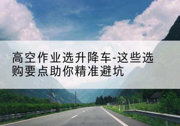 吴起升降车厂家-高空作业选升降车-这些选购要点助你*避坑