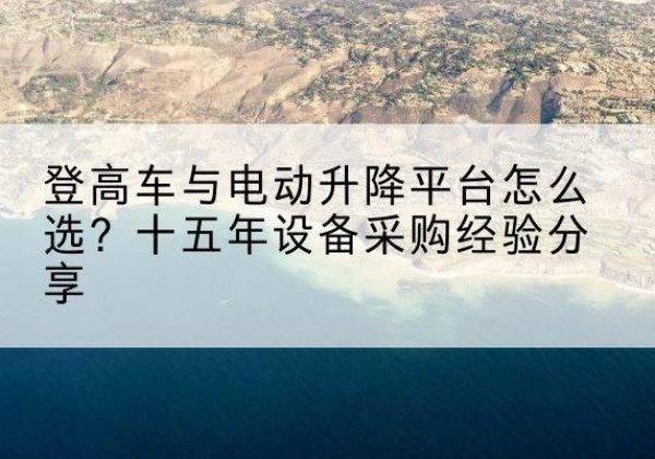 吴起登高车厂家厂家-登高车与电动升降平台怎么选？十五年设备采购经验分享