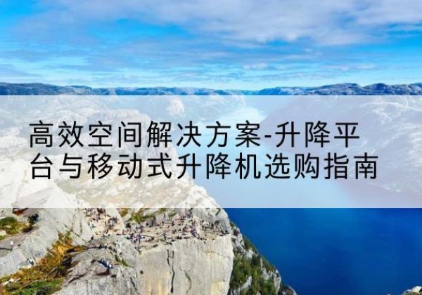 吴起升降平台厂家-*空间解决方案-升降平台与移动式升降机选购指南