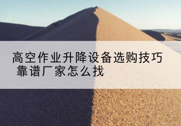 吴起电动升降平台厂家推荐-高空作业升降设备选购技巧 靠谱厂家怎么找