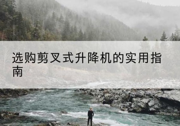 吴起剪叉式升降机怎么选-选购剪叉式升降机的实用指南