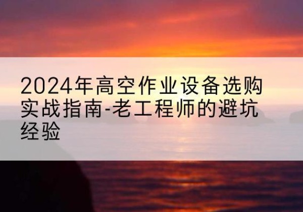 吴起高空作业升降机厂家推荐-2024年高空作业设备选购实战指南-老工程师的避坑经验