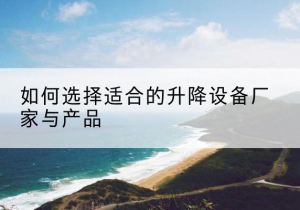 吴起电动升降平台厂家-如何选择适合的升降设备厂家与产品