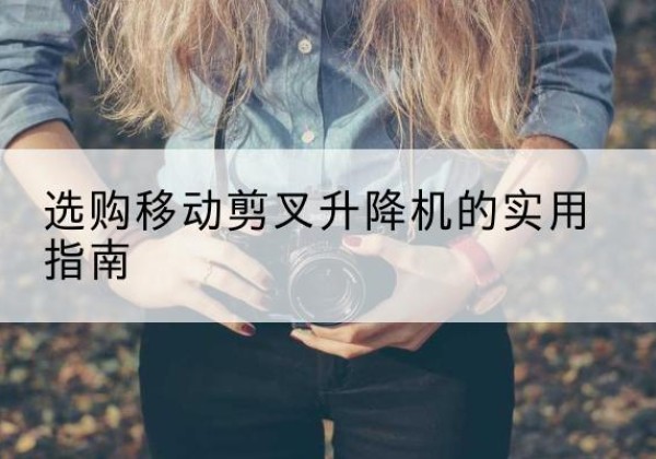 吴起移动剪叉升降机怎么选-选购移动剪叉升降机的实用指南