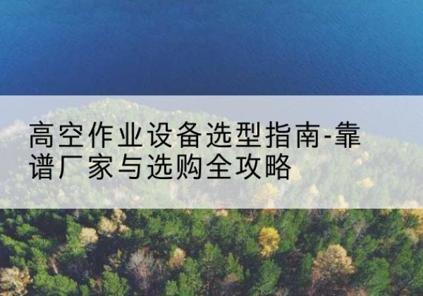 吴起升降车厂家-高空作业设备选型指南-靠谱厂家与选购全攻略