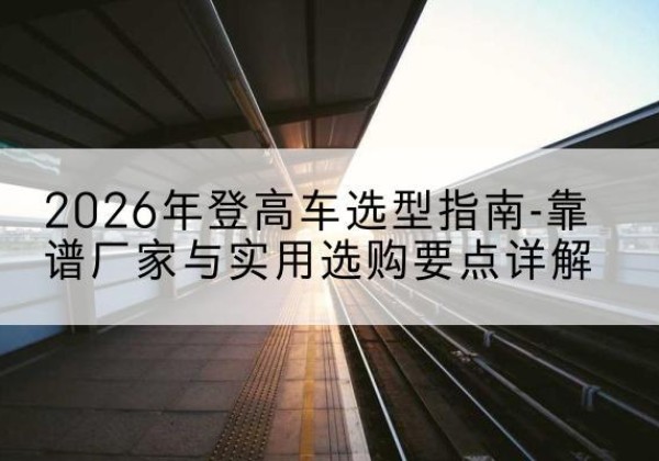 吴起登高车厂家推荐-2026年登高车选型指南-靠谱厂家与实用选购要点详解